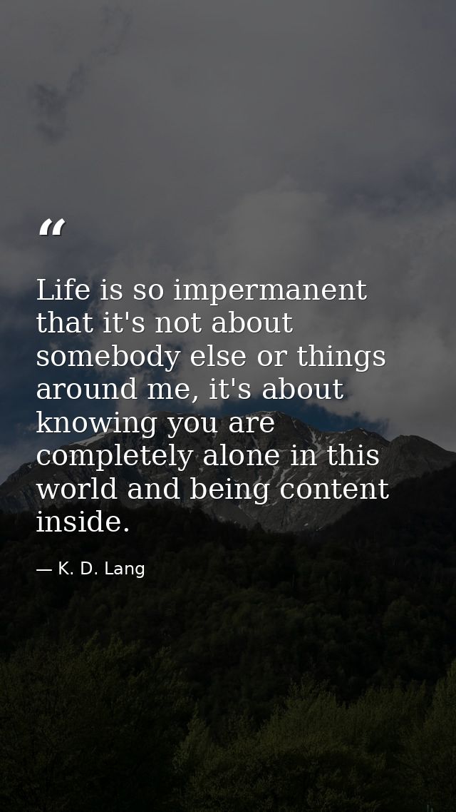 Life is so impermanent that it's not about somebody else or things around me, it's about knowing you are completely alon — K. D. Lang
