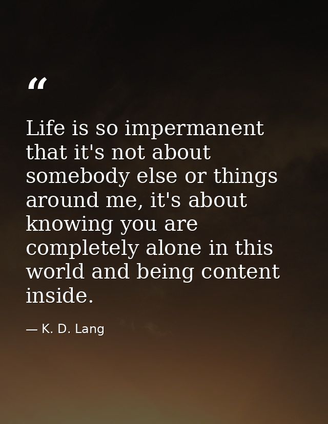 Life is so impermanent that it's not about somebody else or things around me, it's about knowing you are completely alon — K. D. Lang