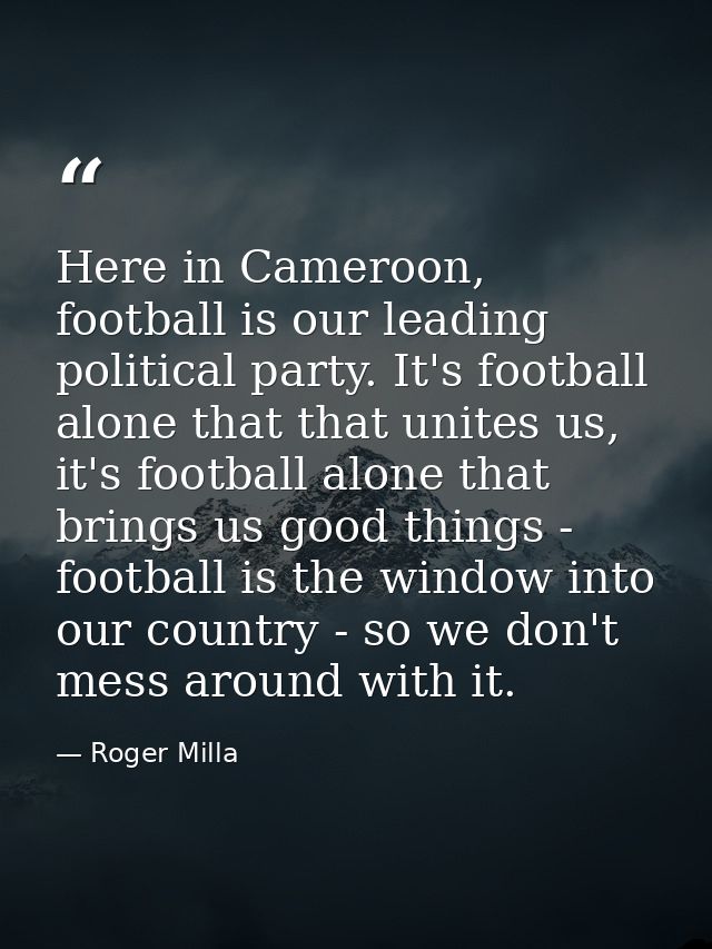 Here in Cameroon, football is our leading political party. It's football alone that that unites us, it's football alone  — Roger Milla