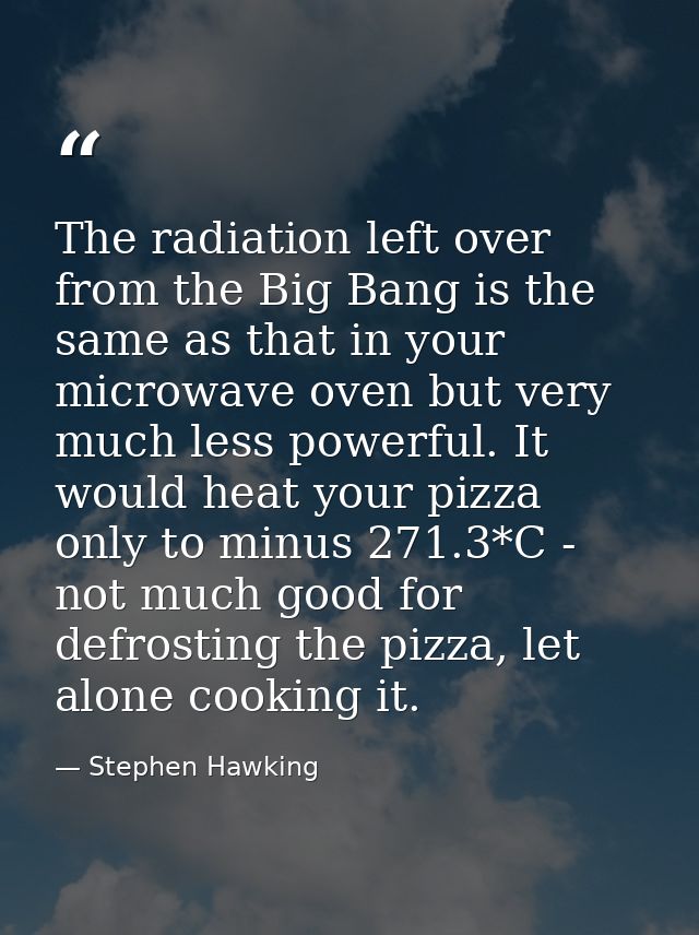 The radiation left over from the Big Bang is the same as that in your microwave oven but very much less powerful. It wou — Stephen Hawking