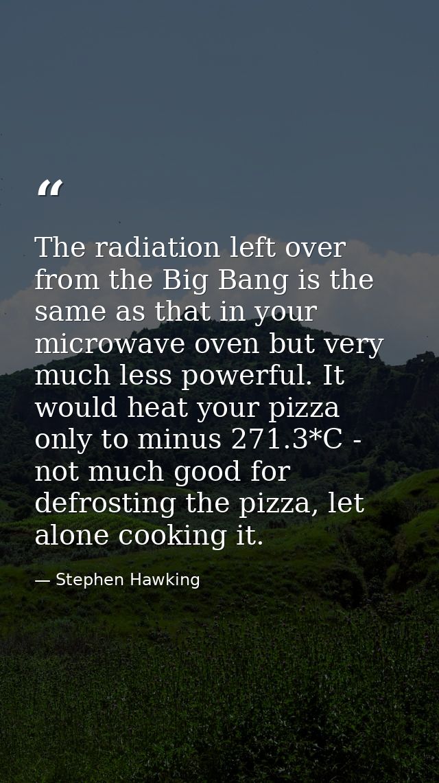 The radiation left over from the Big Bang is the same as that in your microwave oven but very much less powerful. It wou — Stephen Hawking