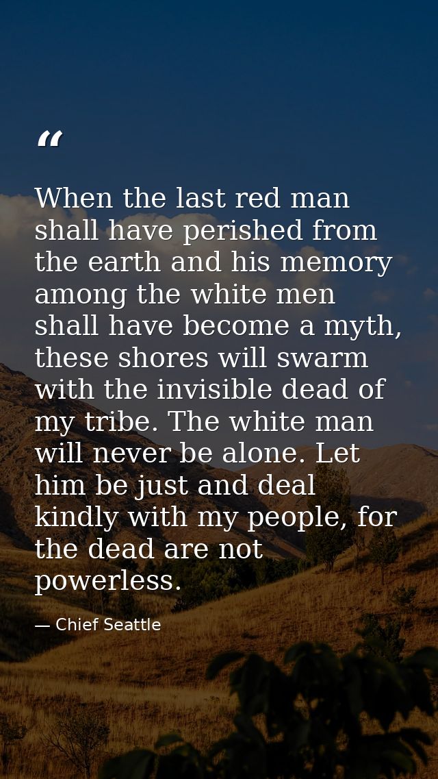 When the last red man shall have perished from the earth and his memory among the white men shall have become a myth, th — Chief Seattle