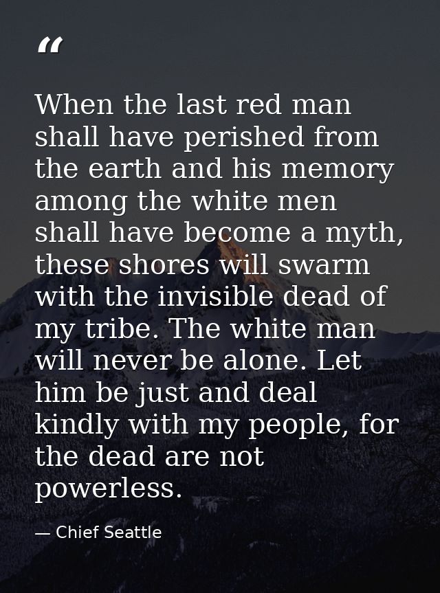 When the last red man shall have perished from the earth and his memory among the white men shall have become a myth, th — Chief Seattle