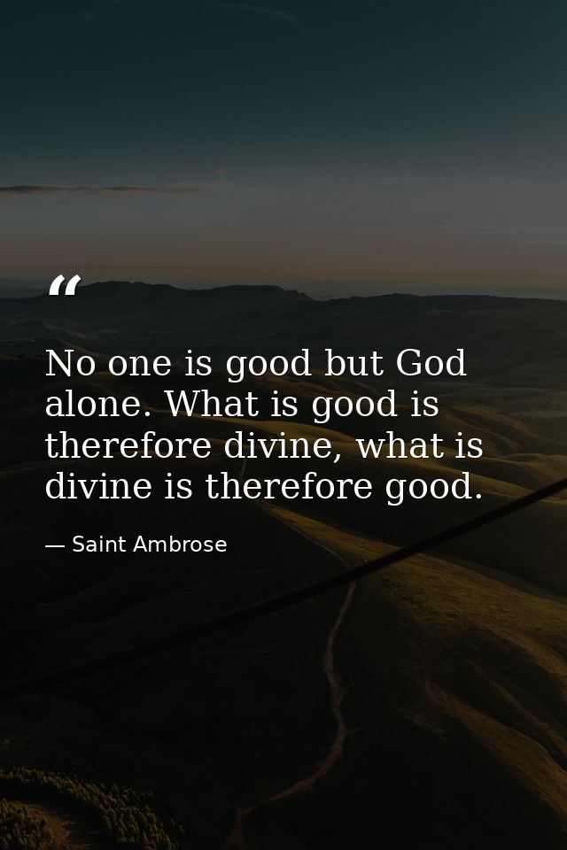 No one is good but God alone. What is good is therefore divine, what is divine is therefore good. — Saint Ambrose