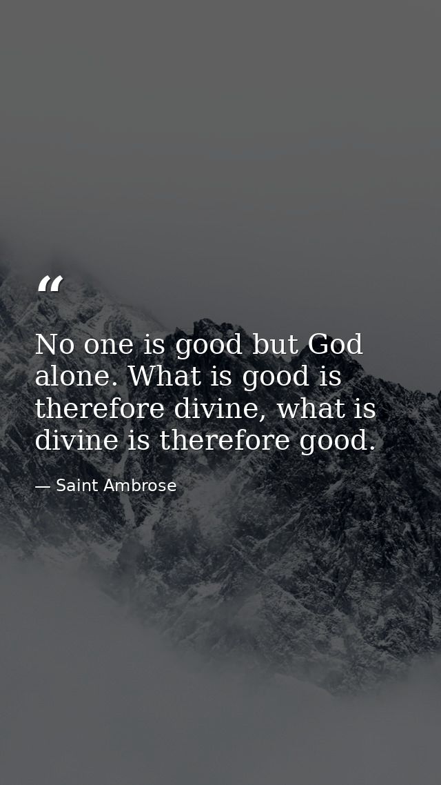 No one is good but God alone. What is good is therefore divine, what is divine is therefore good. — Saint Ambrose