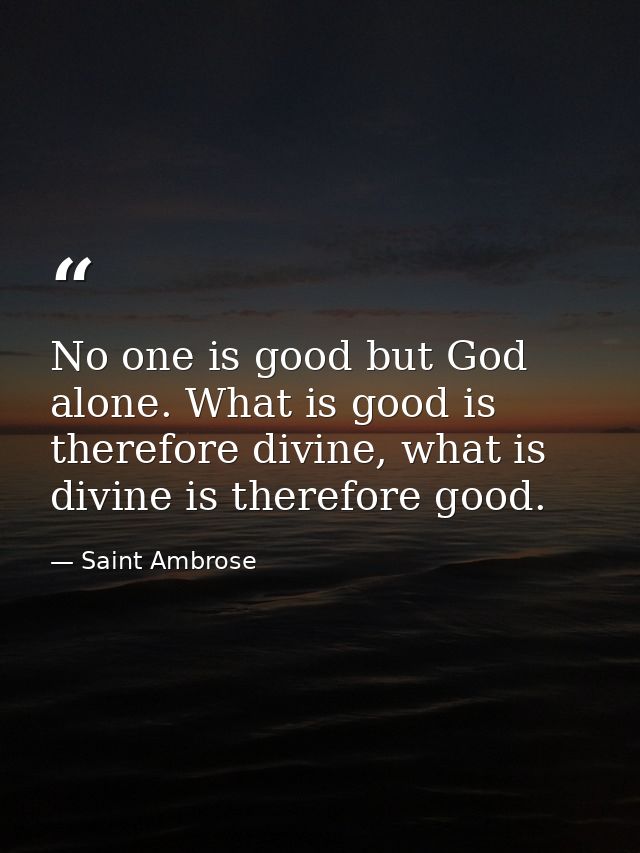 No one is good but God alone. What is good is therefore divine, what is divine is therefore good. — Saint Ambrose