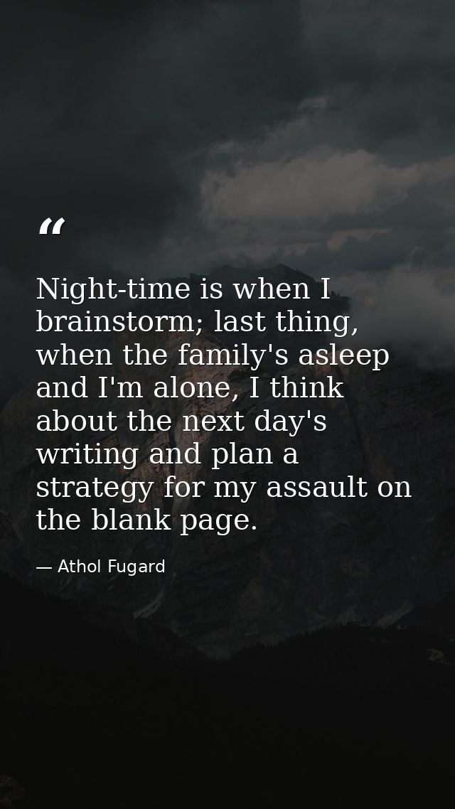Night-time is when I brainstorm; last thing, when the family's asleep and I'm alone, I think about the next day's writin — Athol Fugard