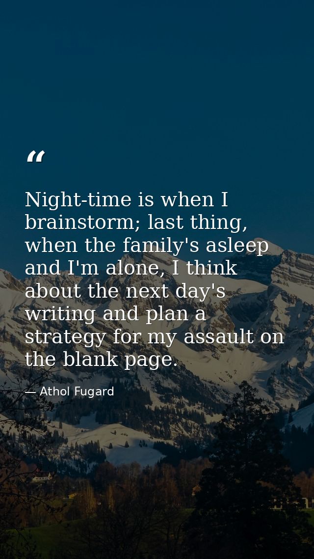 Night-time is when I brainstorm; last thing, when the family's asleep and I'm alone, I think about the next day's writin — Athol Fugard