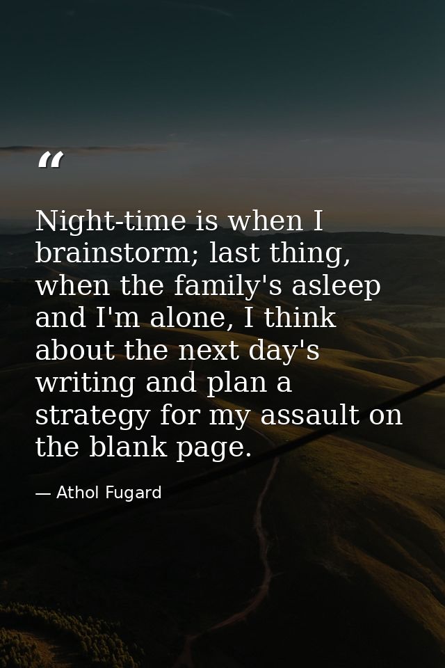 Night-time is when I brainstorm; last thing, when the family's asleep and I'm alone, I think about the next day's writin — Athol Fugard