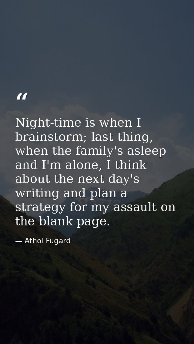 Night-time is when I brainstorm; last thing, when the family's asleep and I'm alone, I think about the next day's writin — Athol Fugard