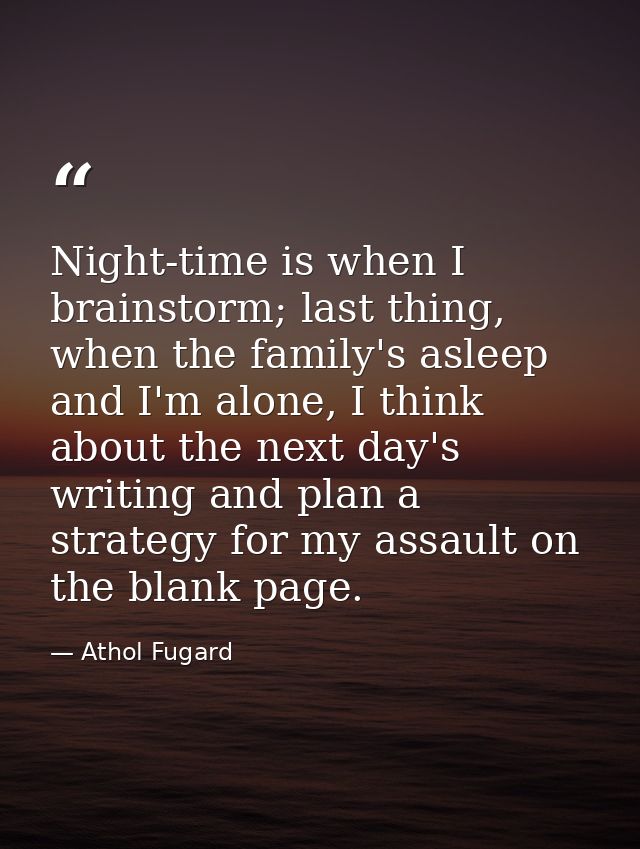 Night-time is when I brainstorm; last thing, when the family's asleep and I'm alone, I think about the next day's writin — Athol Fugard