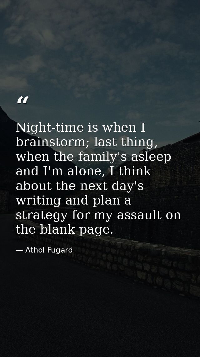 Night-time is when I brainstorm; last thing, when the family's asleep and I'm alone, I think about the next day's writin — Athol Fugard