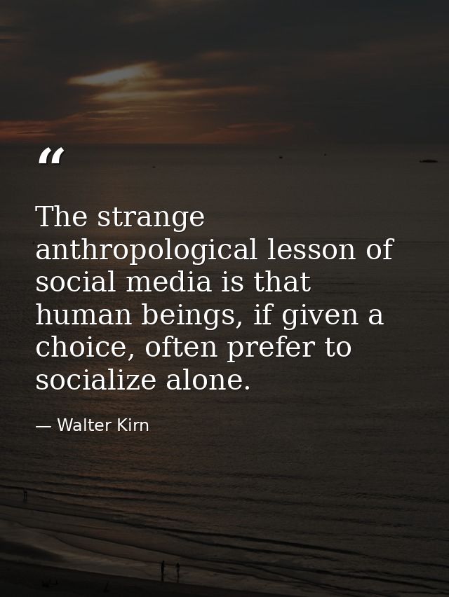The strange anthropological lesson of social media is that human beings, if given a choice, often prefer to socialize al — Walter Kirn