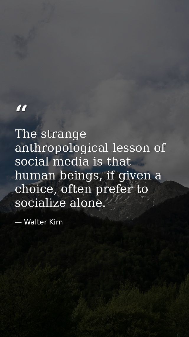 The strange anthropological lesson of social media is that human beings, if given a choice, often prefer to socialize al — Walter Kirn