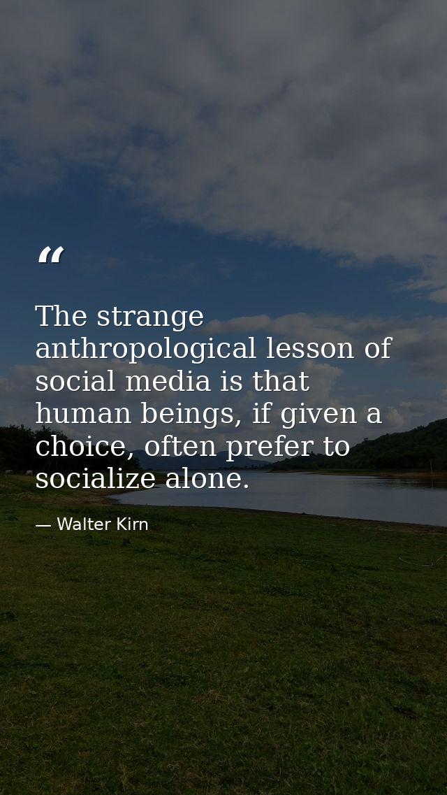 The strange anthropological lesson of social media is that human beings, if given a choice, often prefer to socialize al — Walter Kirn