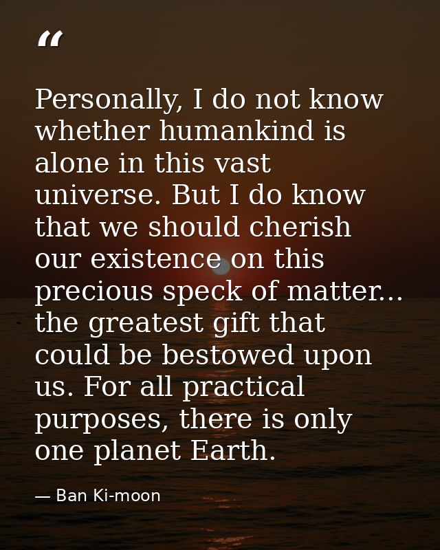 Personally, I do not know whether humankind is alone in this vast universe. But I do know that we should cherish our exi — Ban Ki-moon