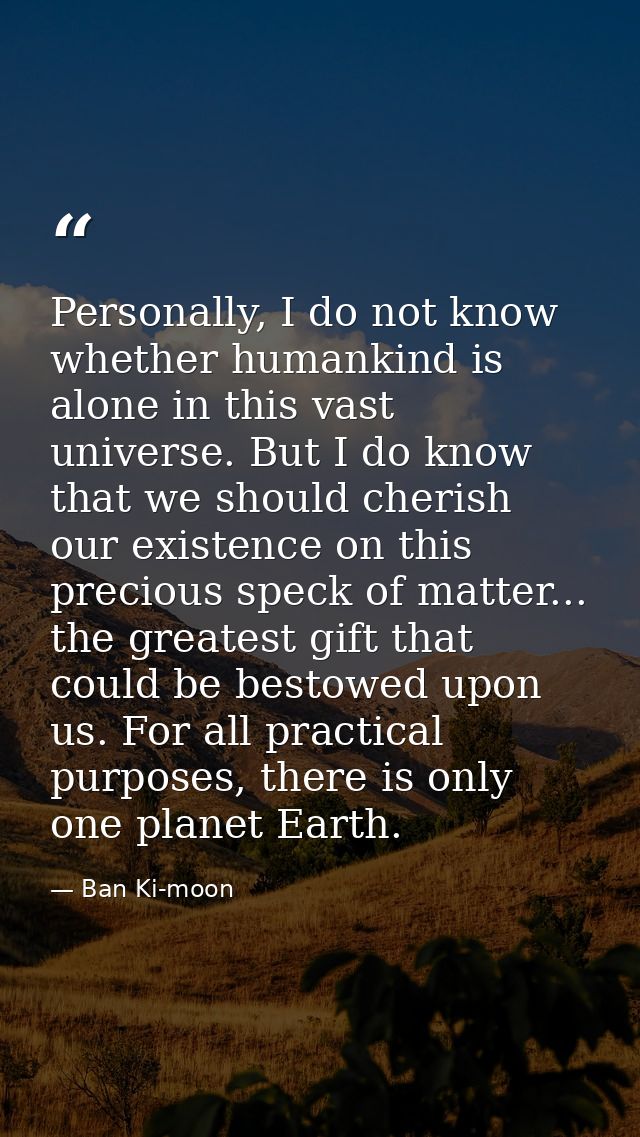 Personally, I do not know whether humankind is alone in this vast universe. But I do know that we should cherish our exi — Ban Ki-moon