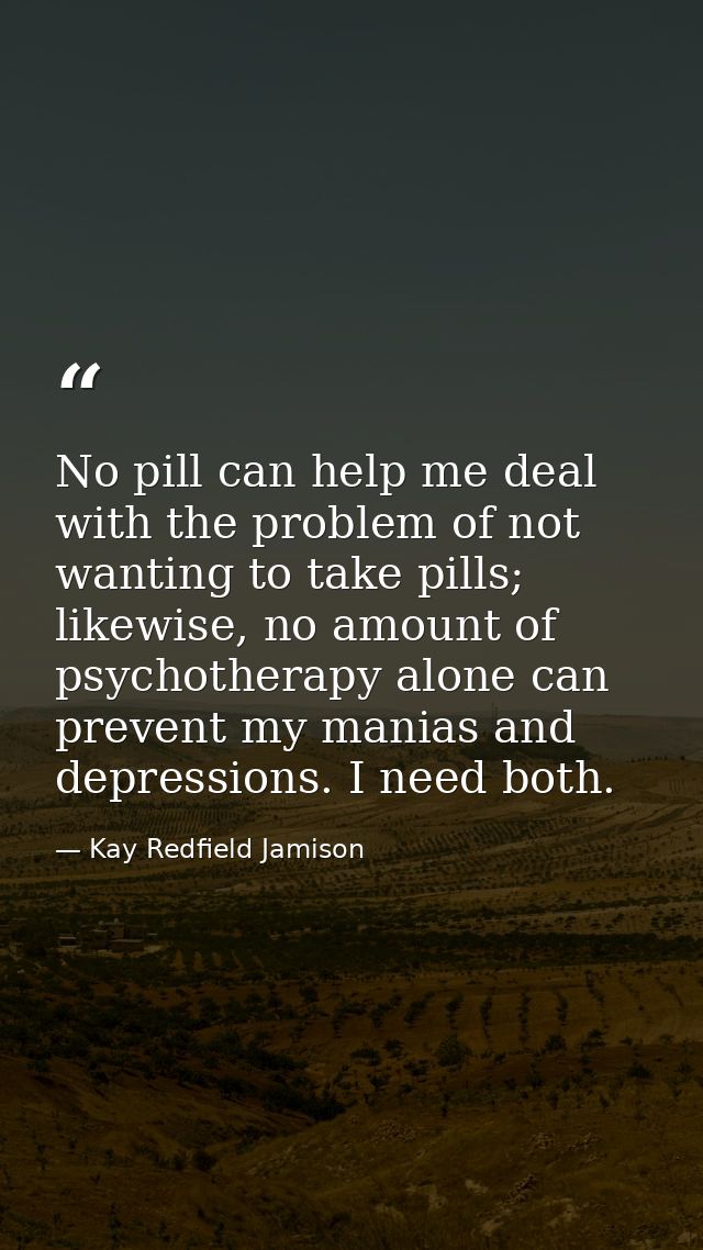 No pill can help me deal with the problem of not wanting to take pills; likewise, no amount of psychotherapy alone can p — Kay Redfield Jamison