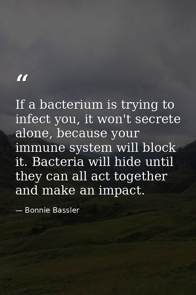 If a bacterium is trying to infect you, it won't secrete alone, because your immune system will block it. Bacteria will  — Bonnie Bassler