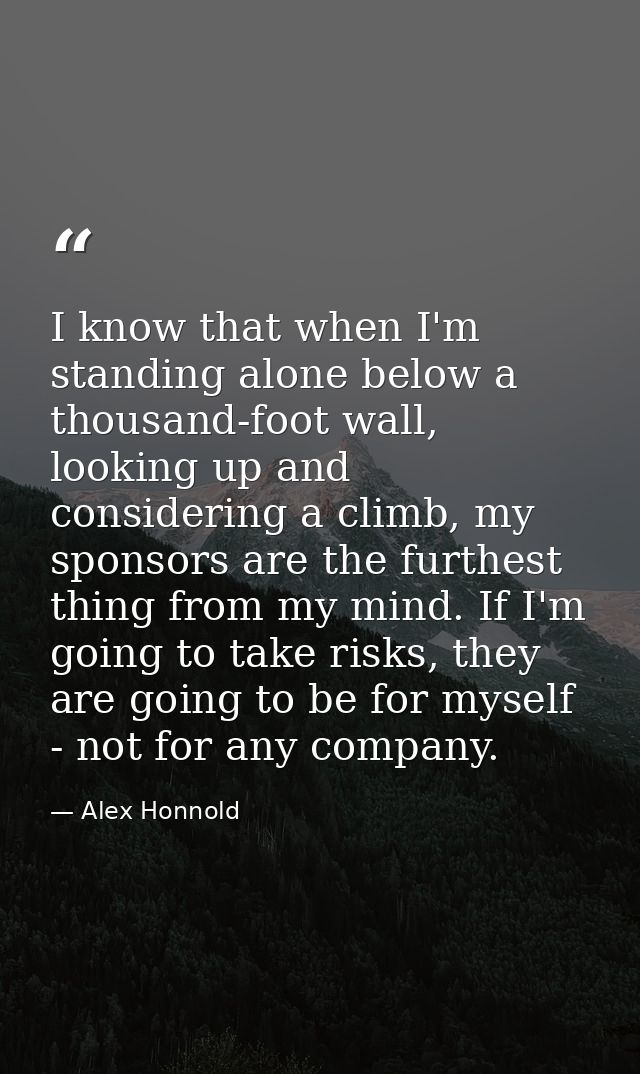 I know that when I'm standing alone below a thousand-foot wall, looking up and considering a climb, my sponsors are the  — Alex Honnold