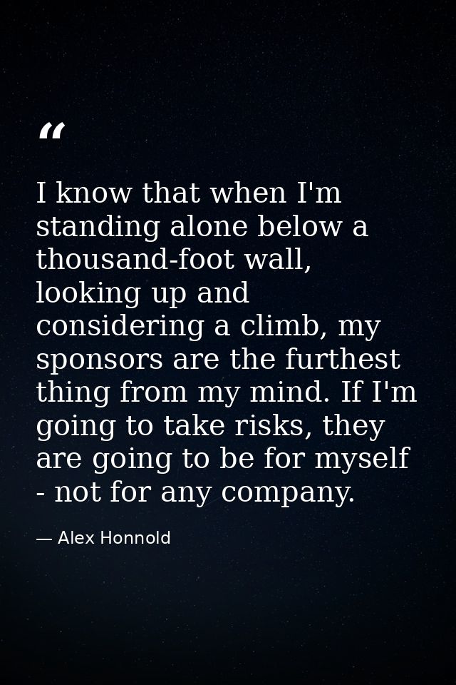 I know that when I'm standing alone below a thousand-foot wall, looking up and considering a climb, my sponsors are the  — Alex Honnold