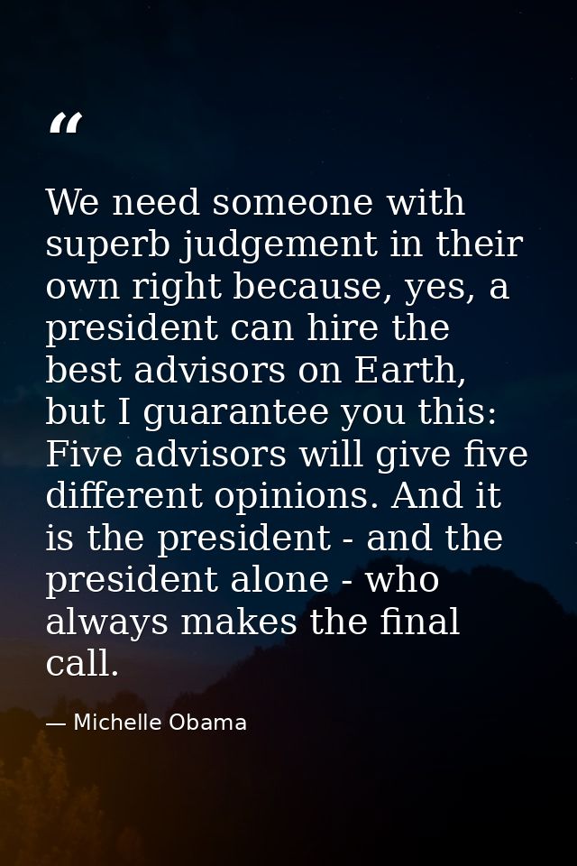 We need someone with superb judgement in their own right because, yes, a president can hire the best advisors on Earth,  — Michelle Obama