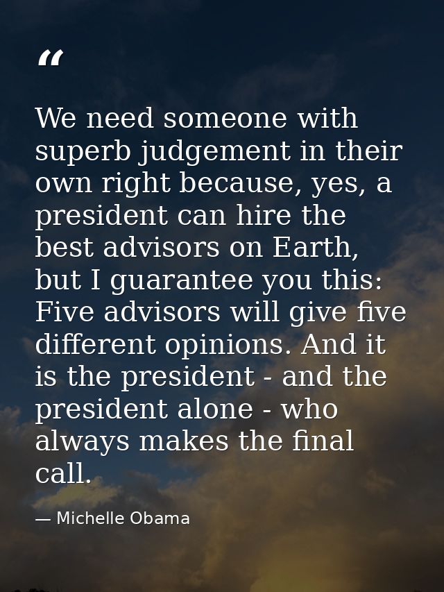 We need someone with superb judgement in their own right because, yes, a president can hire the best advisors on Earth,  — Michelle Obama