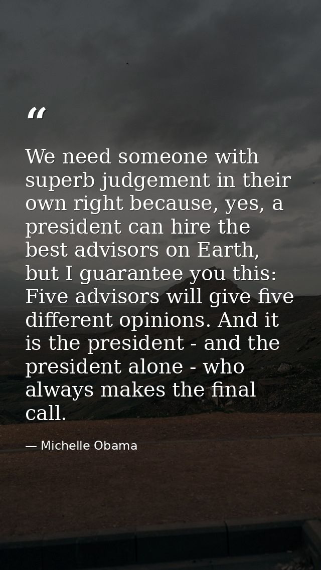 We need someone with superb judgement in their own right because, yes, a president can hire the best advisors on Earth,  — Michelle Obama