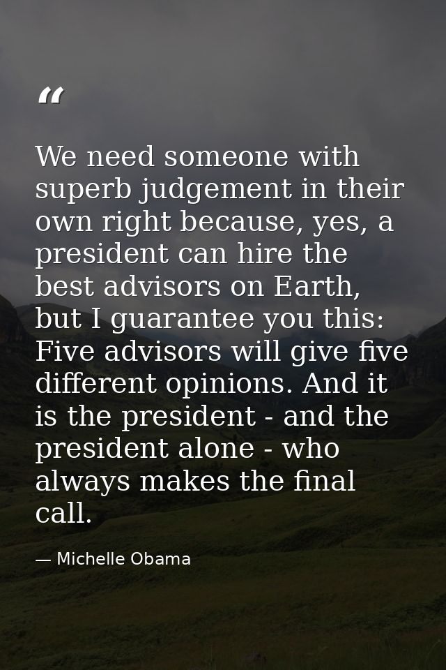 We need someone with superb judgement in their own right because, yes, a president can hire the best advisors on Earth,  — Michelle Obama