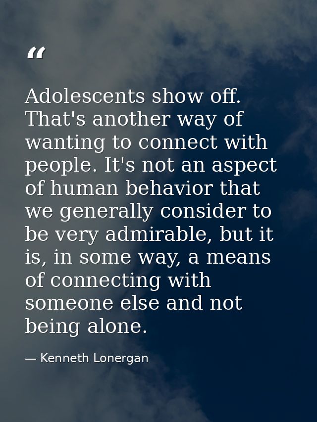 Adolescents show off. That's another way of wanting to connect with people. It's not an aspect of human behavior that we — Kenneth Lonergan