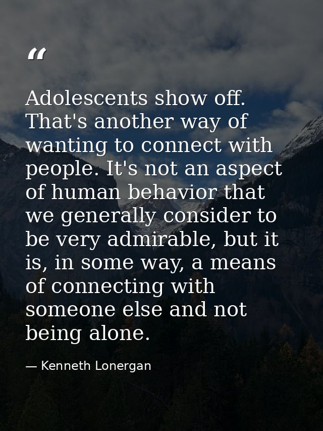 Adolescents show off. That's another way of wanting to connect with people. It's not an aspect of human behavior that we — Kenneth Lonergan