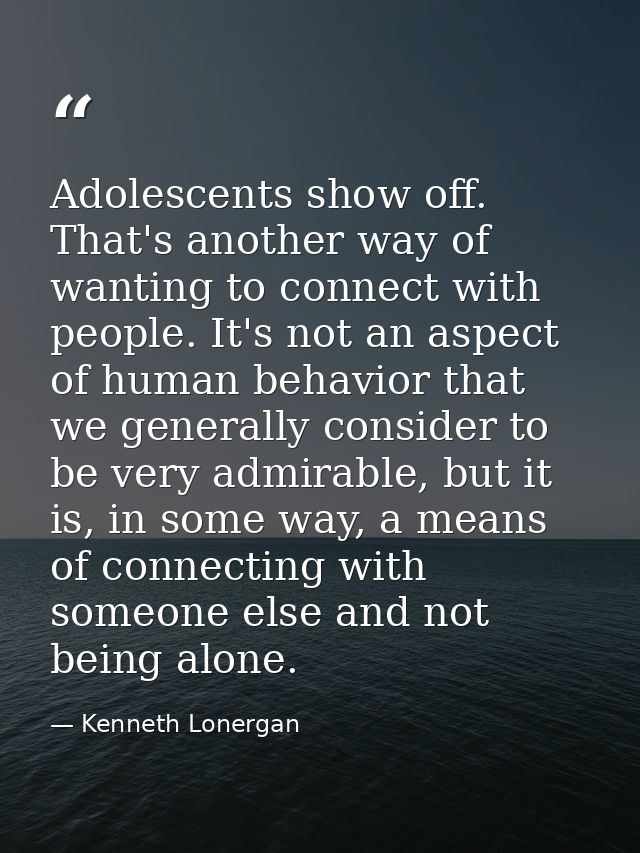 Adolescents show off. That's another way of wanting to connect with people. It's not an aspect of human behavior that we — Kenneth Lonergan