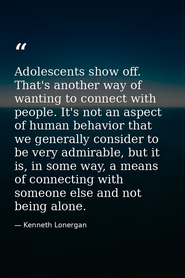 Adolescents show off. That's another way of wanting to connect with people. It's not an aspect of human behavior that we — Kenneth Lonergan