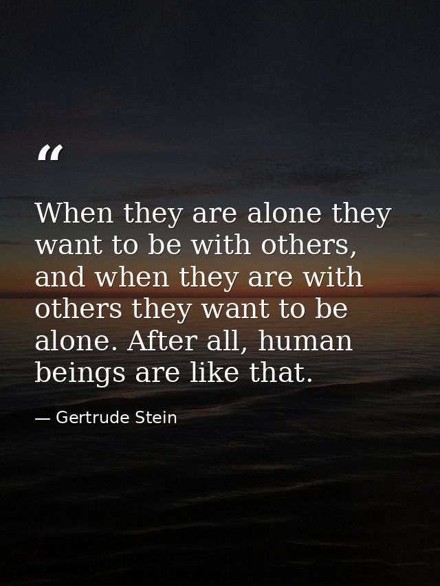When they are alone they want to be with others, and when they are with others they want to be alone. After all, human b — Gertrude Stein