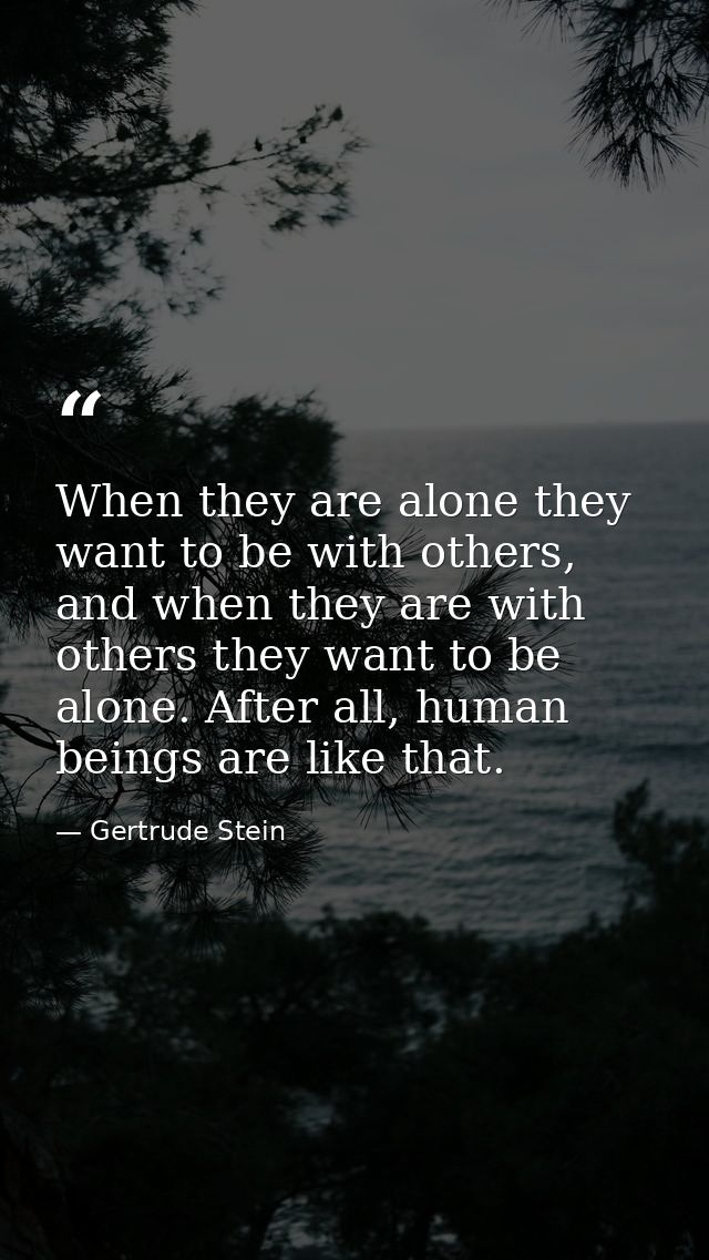 When they are alone they want to be with others, and when they are with others they want to be alone. After all, human b — Gertrude Stein