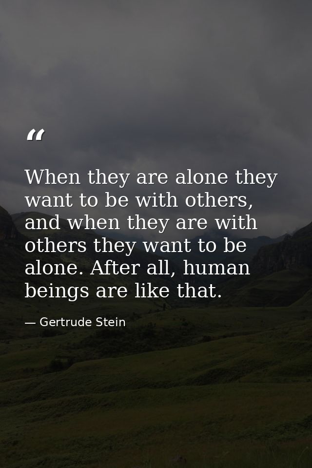 When they are alone they want to be with others, and when they are with others they want to be alone. After all, human b — Gertrude Stein