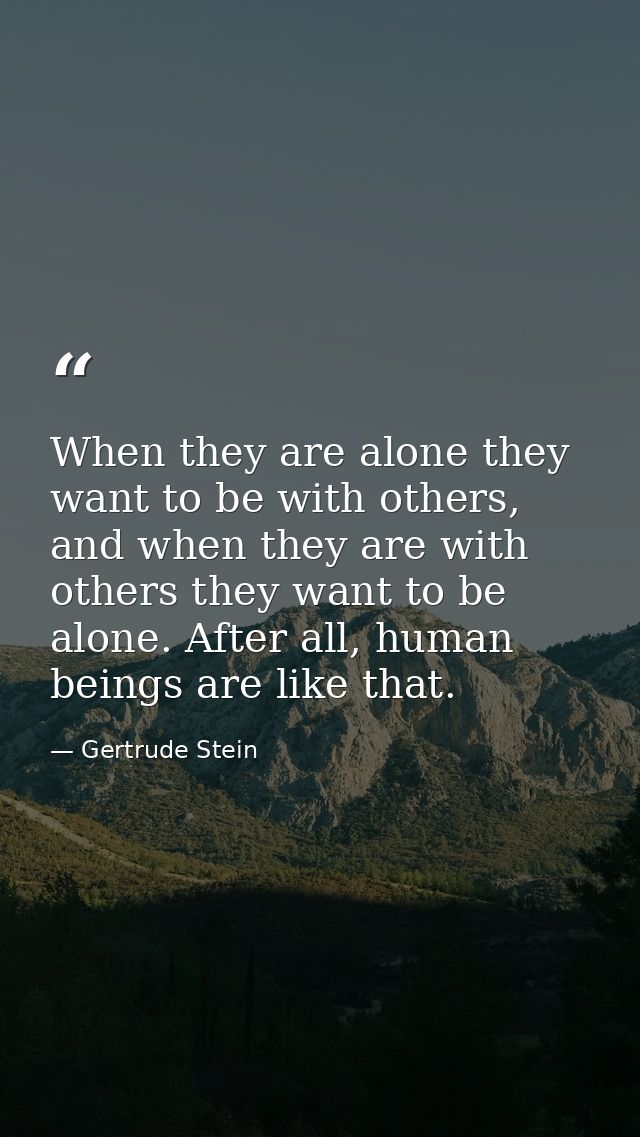 When they are alone they want to be with others, and when they are with others they want to be alone. After all, human b — Gertrude Stein