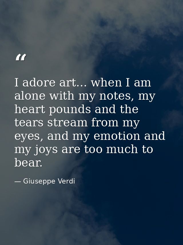 I adore art... when I am alone with my notes, my heart pounds and the tears stream from my eyes, and my emotion and my j — Giuseppe Verdi