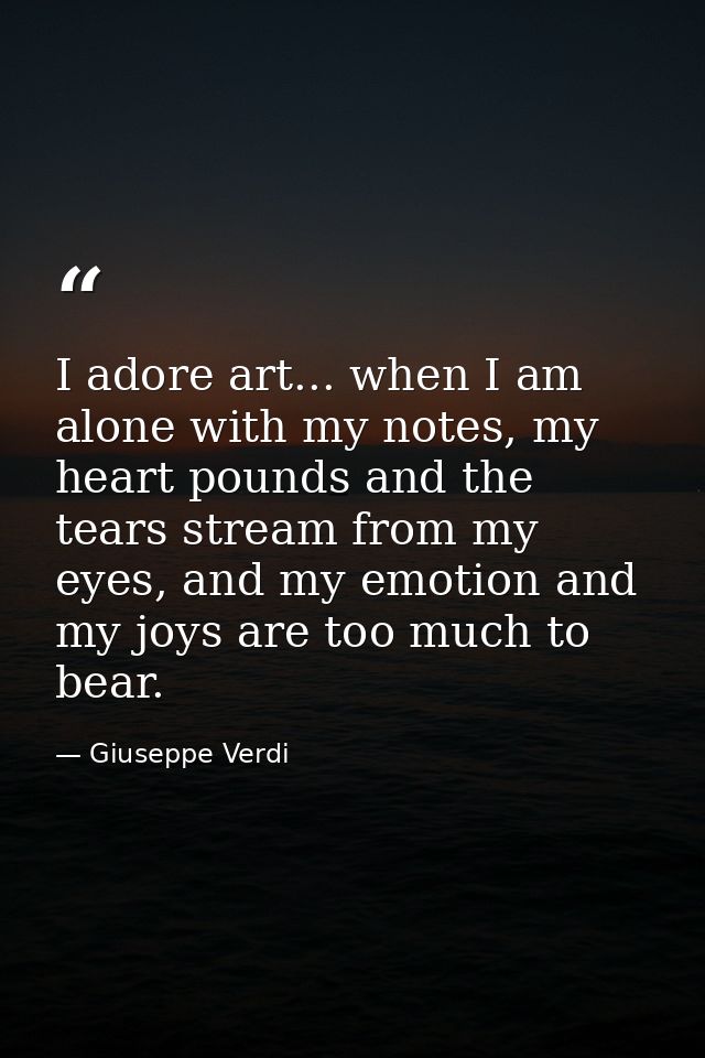 I adore art... when I am alone with my notes, my heart pounds and the tears stream from my eyes, and my emotion and my j — Giuseppe Verdi