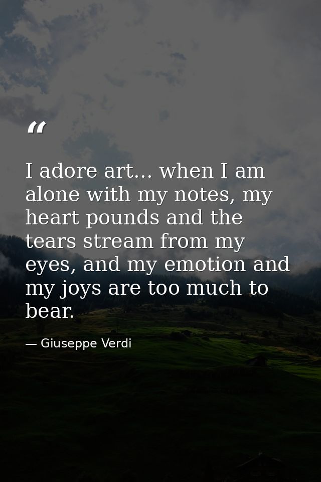 I adore art... when I am alone with my notes, my heart pounds and the tears stream from my eyes, and my emotion and my j — Giuseppe Verdi