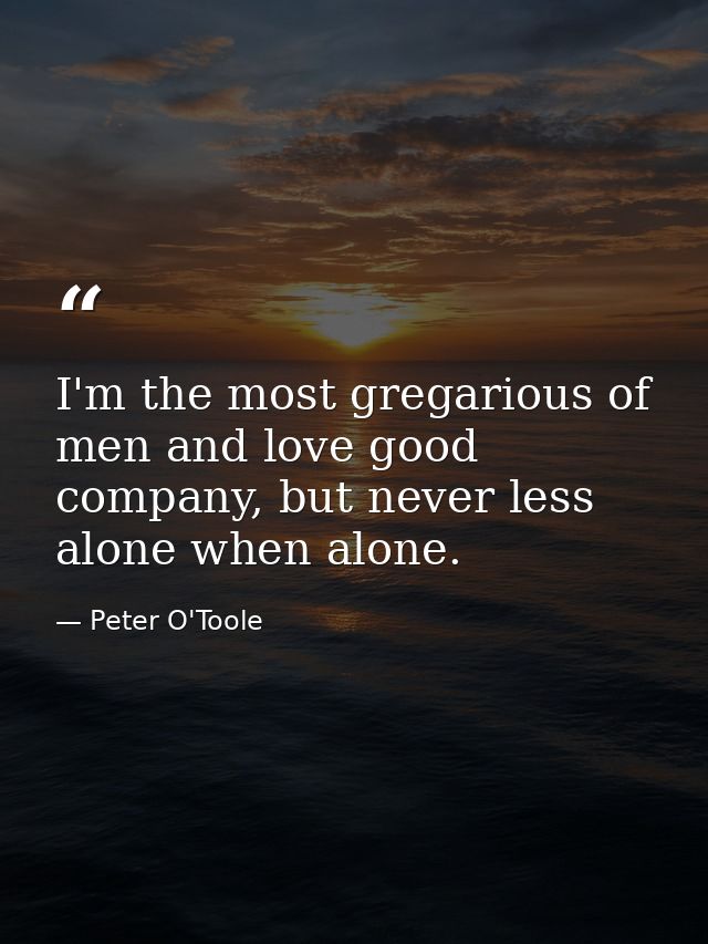 I'm the most gregarious of men and love good company, but never less alone when alone. — Peter O'Toole
