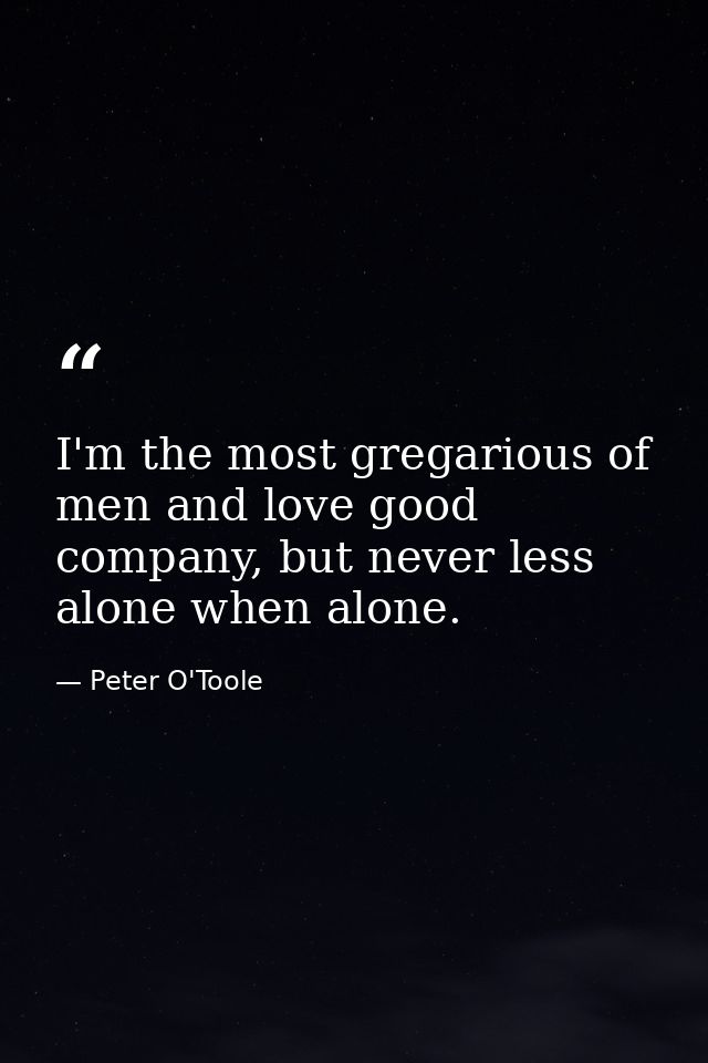 I'm the most gregarious of men and love good company, but never less alone when alone. — Peter O'Toole