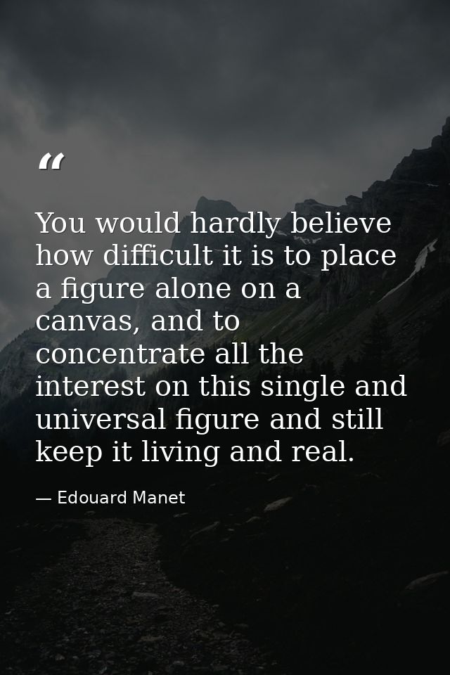 You would hardly believe how difficult it is to place a figure alone on a canvas, and to concentrate all the interest on — Edouard Manet