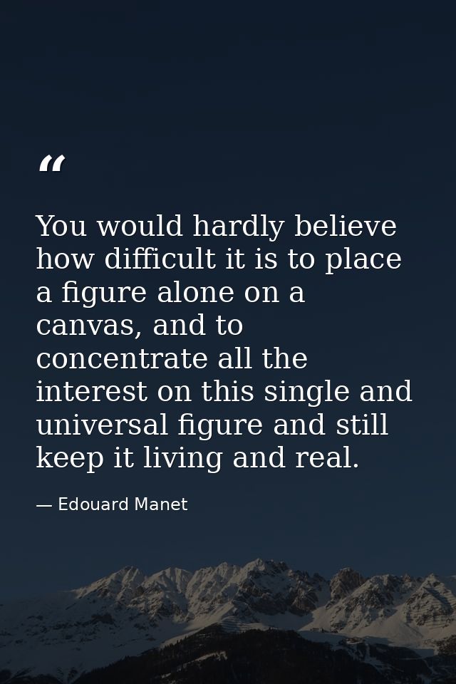 You would hardly believe how difficult it is to place a figure alone on a canvas, and to concentrate all the interest on — Edouard Manet