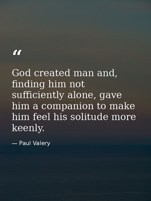 God created man and, finding him not sufficiently alone, gave him a companion to make him feel his solitude more keenly. — Paul Valery