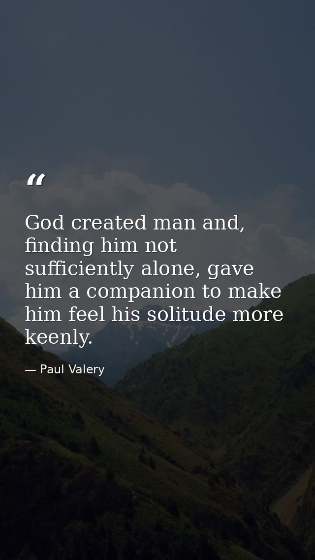 God created man and, finding him not sufficiently alone, gave him a companion to make him feel his solitude more keenly. — Paul Valery