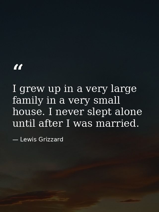 I grew up in a very large family in a very small house. I never slept alone until after I was married. — Lewis Grizzard