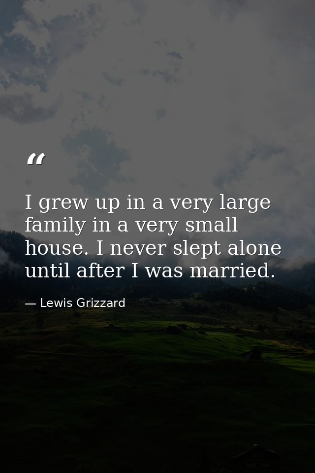 I grew up in a very large family in a very small house. I never slept alone until after I was married. — Lewis Grizzard
