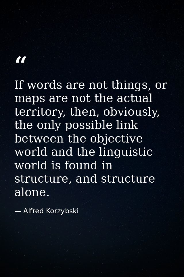 If words are not things, or maps are not the actual territory, then, obviously, the only possible link between the objec — Alfred Korzybski