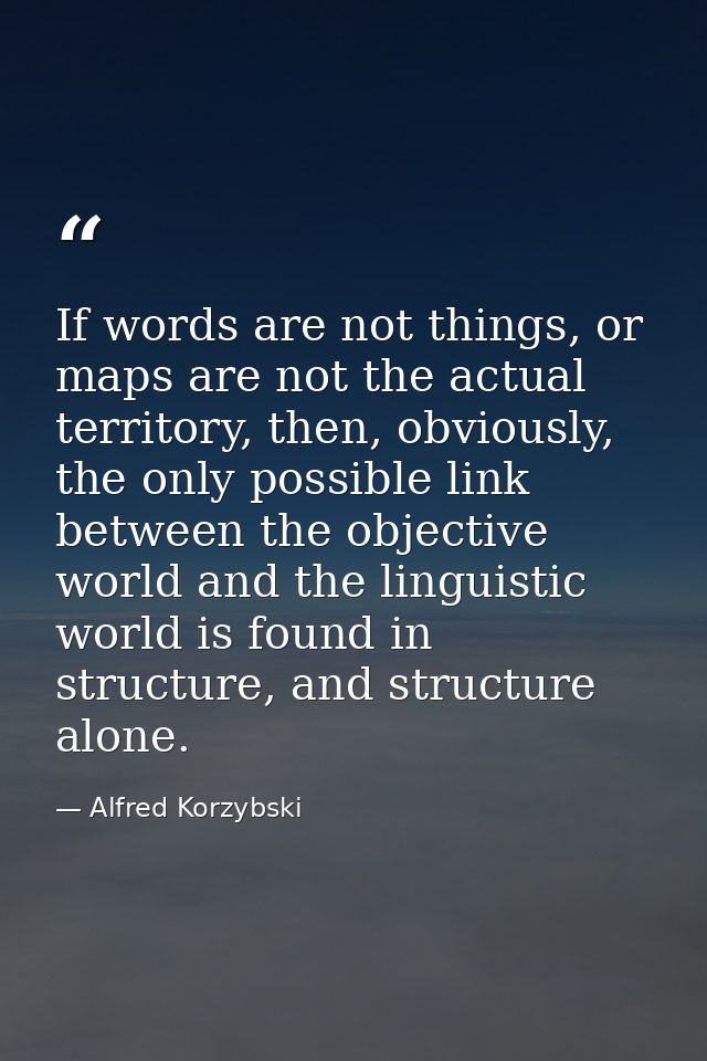 If words are not things, or maps are not the actual territory, then, obviously, the only possible link between the objec — Alfred Korzybski